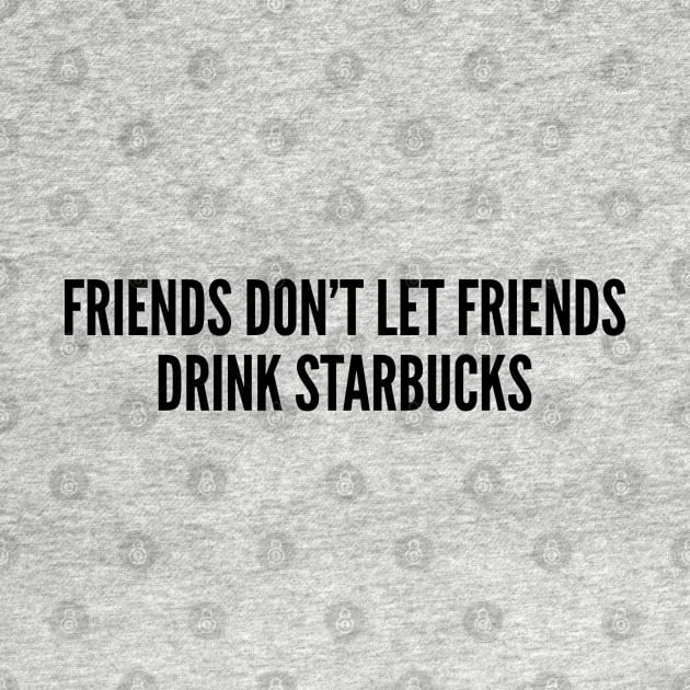 Cute - Friends Don't Let Friends Drink Starbucks - Funny Joke Statement Humor Slogan by sillyslogans